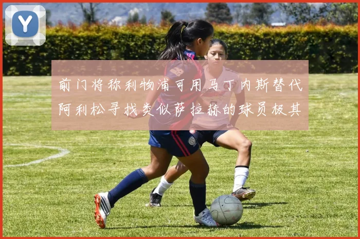 前门将称利物浦可用马丁内斯替代阿利松寻找类似萨拉赫的球员极其困难