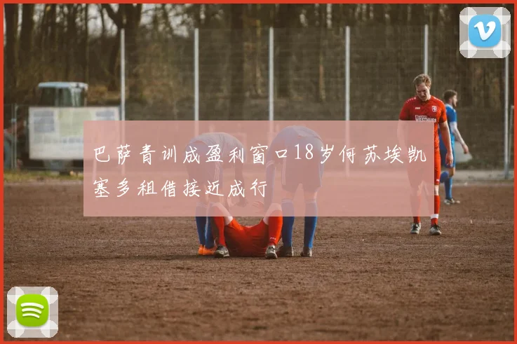 巴萨青训成盈利窗口18岁何苏埃凯塞多租借接近成行