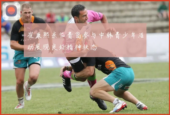 崔康熙亲临青岛参与中韩青少年活动展现良好精神状态