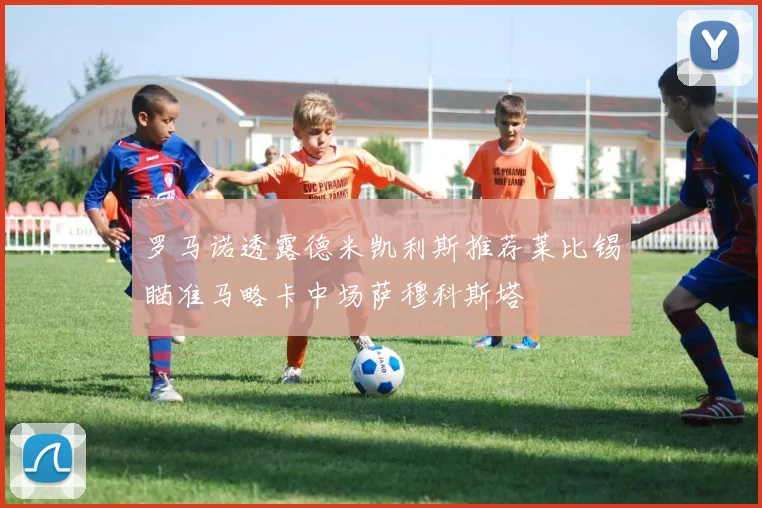 罗马诺透露德米凯利斯推荐莱比锡瞄准马略卡中场萨穆科斯塔