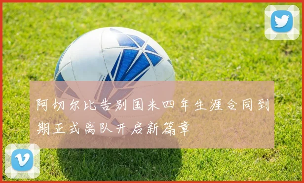 阿切尔比告别国米四年生涯合同到期正式离队开启新篇章