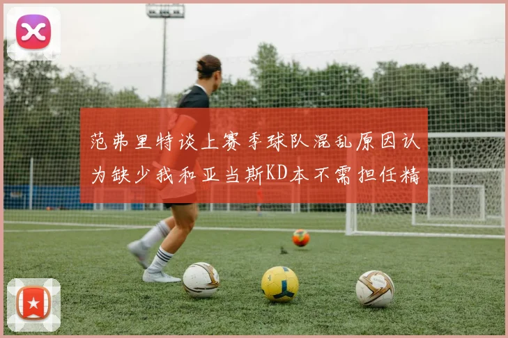范弗里特谈上赛季球队混乱原因认为缺少我和亚当斯KD本不需担任精神领袖