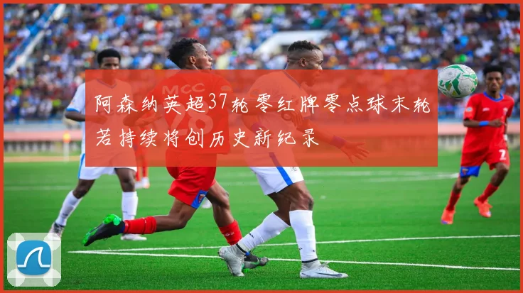 阿森纳英超37轮零红牌零点球末轮若持续将创历史新纪录