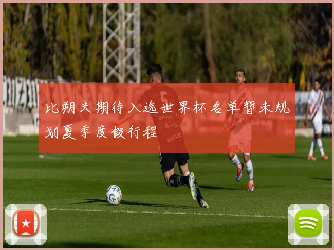 比朔夫期待入选世界杯名单暂未规划夏季度假行程