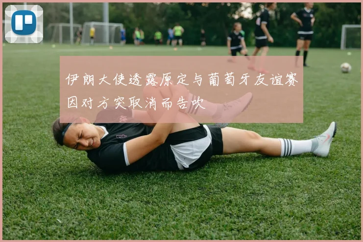 伊朗大使透露原定与葡萄牙友谊赛因对方突取消而告吹