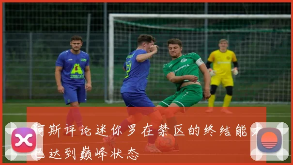 阿斯评论迷你罗在禁区的终结能力已达到巅峰状态