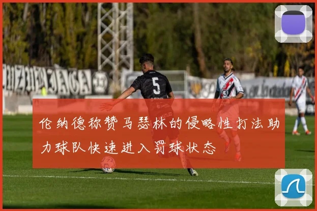 伦纳德称赞马瑟林的侵略性打法助力球队快速进入罚球状态
