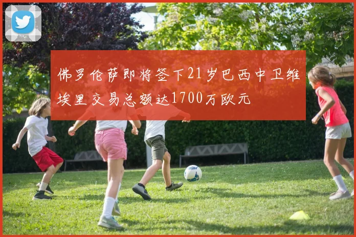 佛罗伦萨即将签下21岁巴西中卫维埃里交易总额达1700万欧元