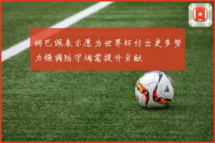 姆巴佩表示愿为世界杯付出更多努力强调防守端需提升贡献