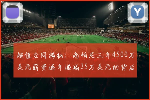 超值合同揭秘：尚帕尼三年4500万美元薪资逐年递减35万美元的背后故事