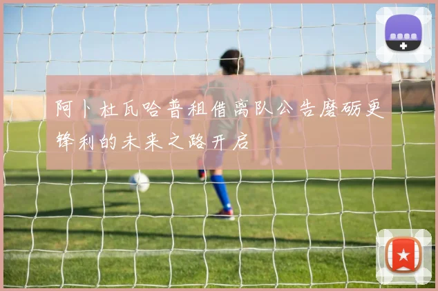 阿卜杜瓦哈普租借离队公告磨砺更锋利的未来之路开启