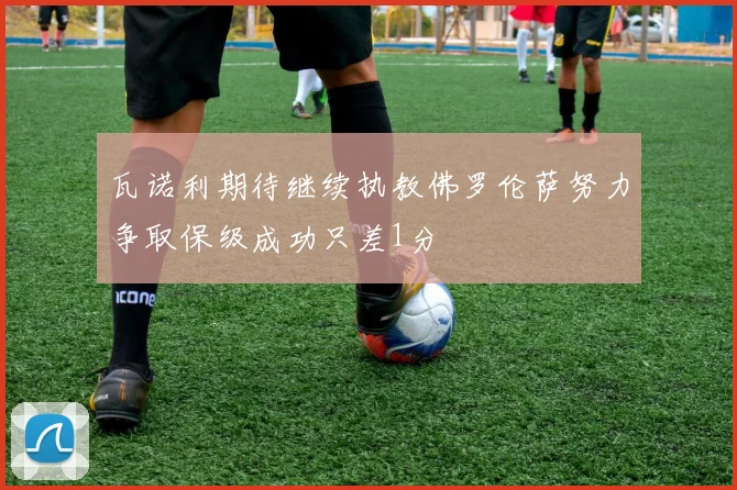 瓦诺利期待继续执教佛罗伦萨努力争取保级成功只差1分