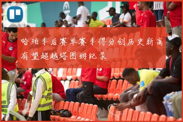 哈珀季后赛单赛季得分创历史新高有望超越塔图姆纪录