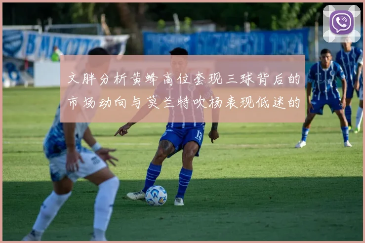 文胖分析黄蜂高位套现三球背后的市场动向与莫兰特吹杨表现低迷的影响