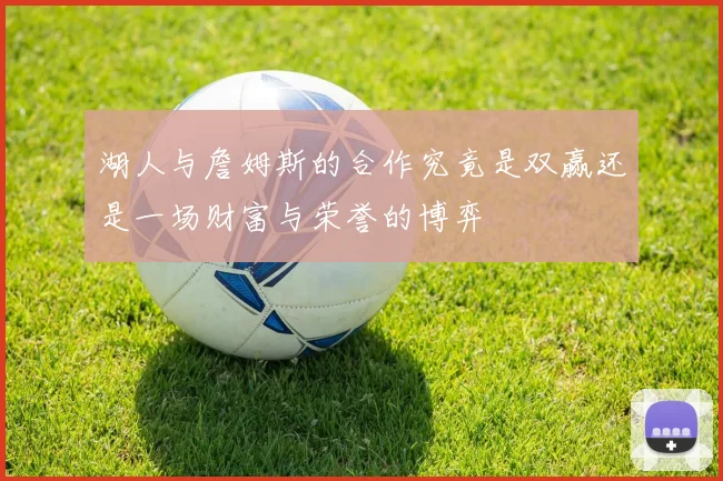 湖人与詹姆斯的合作究竟是双赢还是一场财富与荣誉的博弈