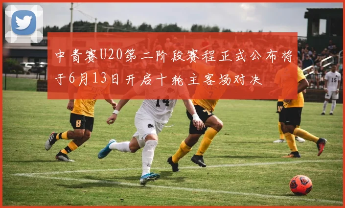 中青赛U20第二阶段赛程正式公布将于6月13日开启十轮主客场对决