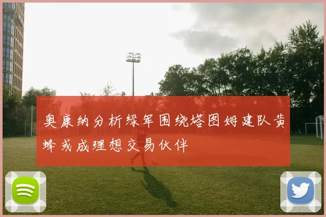 奥康纳分析绿军围绕塔图姆建队黄蜂或成理想交易伙伴