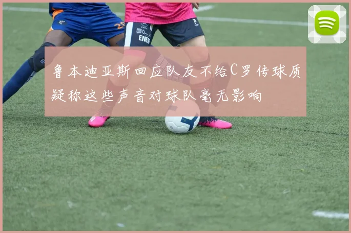 鲁本迪亚斯回应队友不给C罗传球质疑称这些声音对球队毫无影响