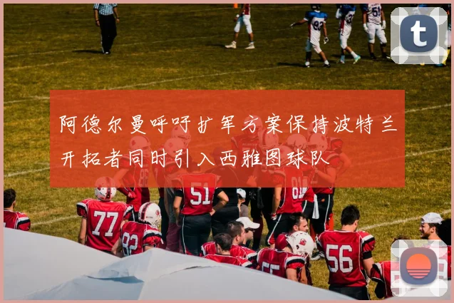 阿德尔曼呼吁扩军方案保持波特兰开拓者同时引入西雅图球队
