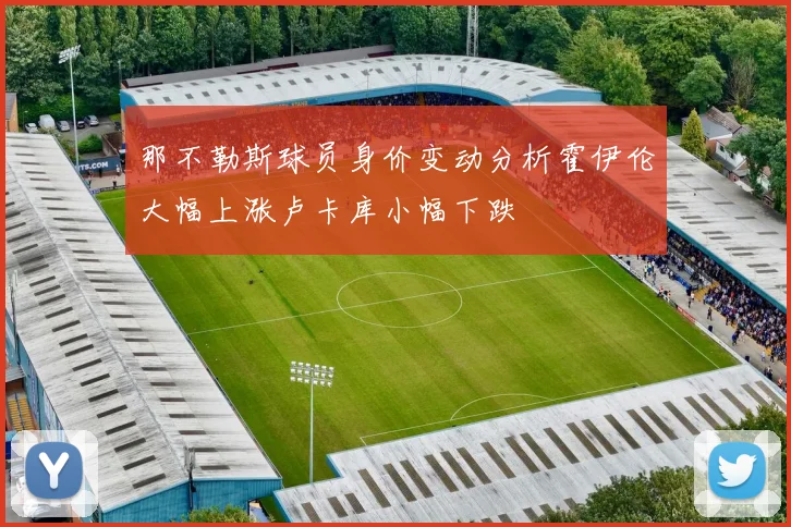 那不勒斯球员身价变动分析霍伊伦大幅上涨卢卡库小幅下跌
