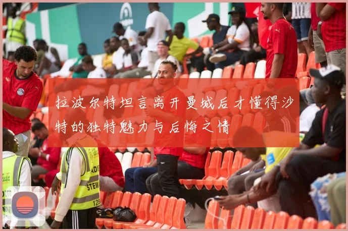 拉波尔特坦言离开曼城后才懂得沙特的独特魅力与后悔之情