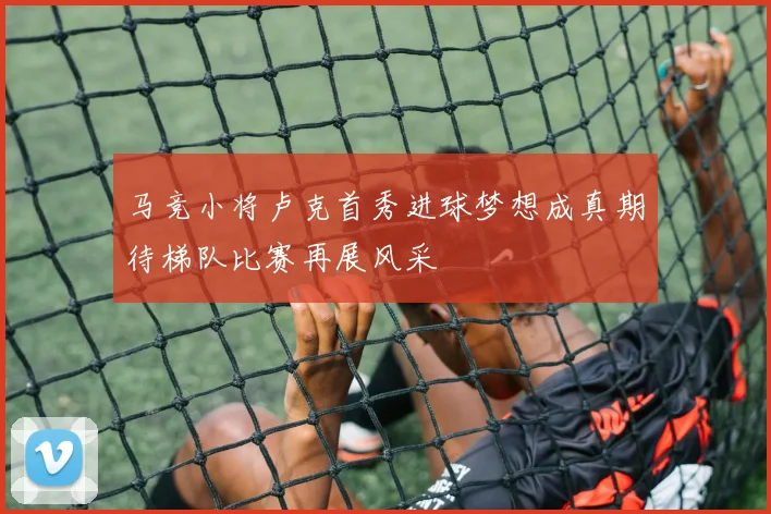 马竞小将卢克首秀进球梦想成真期待梯队比赛再展风采