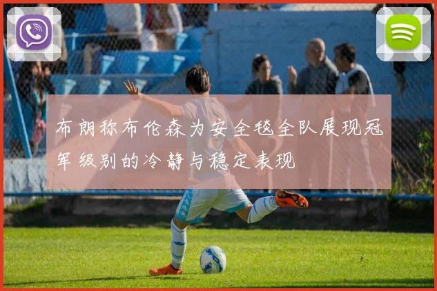 布朗称布伦森为安全毯全队展现冠军级别的冷静与稳定表现