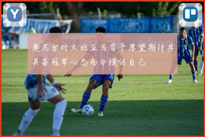 奥尼尔对文班亚马寄予厚望期待其具备冠军心态而非模仿自己