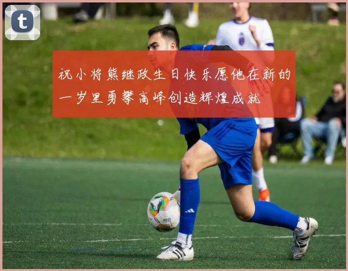 祝小将熊继政生日快乐愿他在新的一岁里勇攀高峰创造辉煌成就