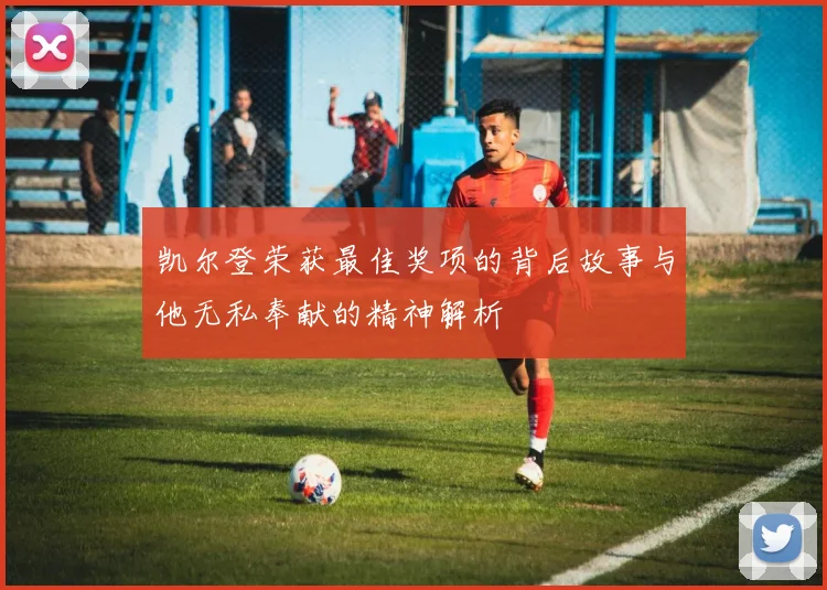 凯尔登荣获最佳奖项的背后故事与他无私奉献的精神解析