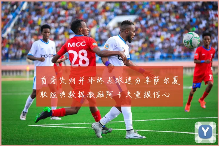 首秀失利并非终点球迷分享萨尔夏联经典数据激励阿卡夫重振信心