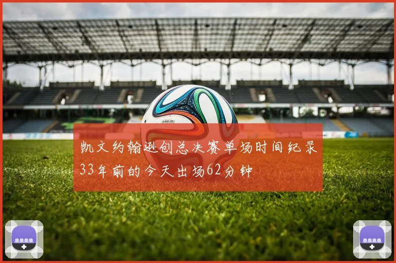 凯文约翰逊创总决赛单场时间纪录33年前的今天出场62分钟