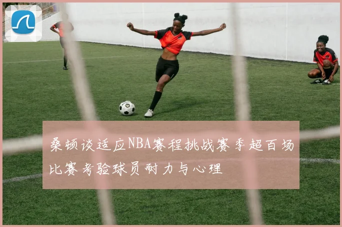 桑顿谈适应NBA赛程挑战赛季超百场比赛考验球员耐力与心理