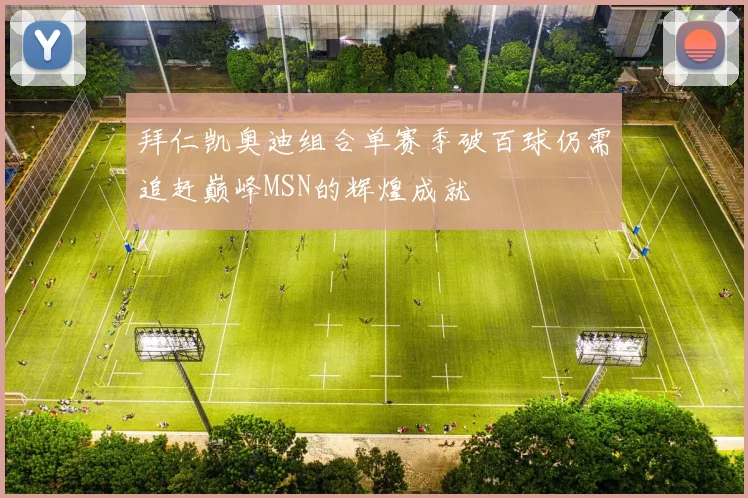 拜仁凯奥迪组合单赛季破百球仍需追赶巅峰MSN的辉煌成就