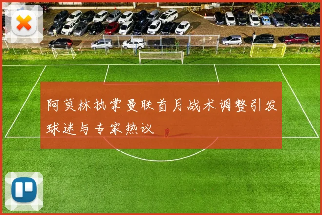 阿莫林执掌曼联首月战术调整引发球迷与专家热议