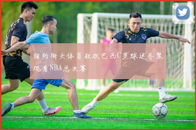 纽约街头体育狂欢巴西C罗球迷齐聚观看NBA总决赛