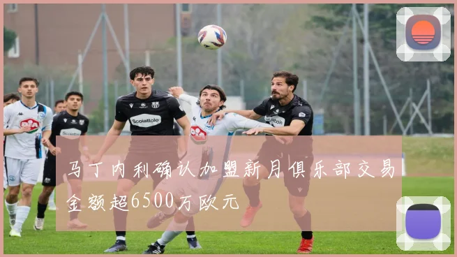 马丁内利确认加盟新月俱乐部交易金额超6500万欧元